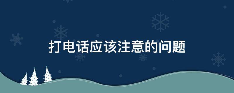 打电话应该注意的问题（打电话应该注意的问题是什么）