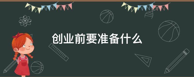 创业前要准备什么 创业前需要准备什么