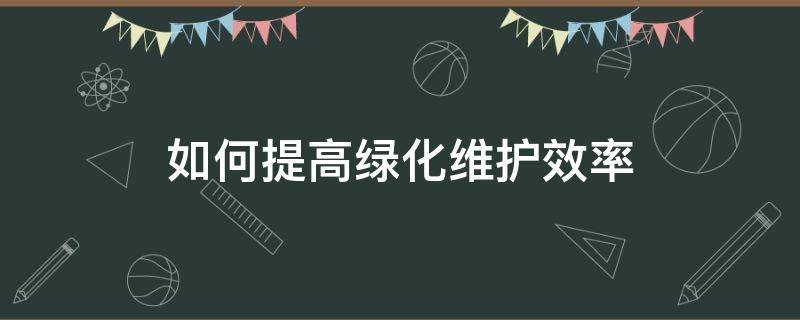 如何提高绿化维护效率 如何提高绿化养护的工作效率