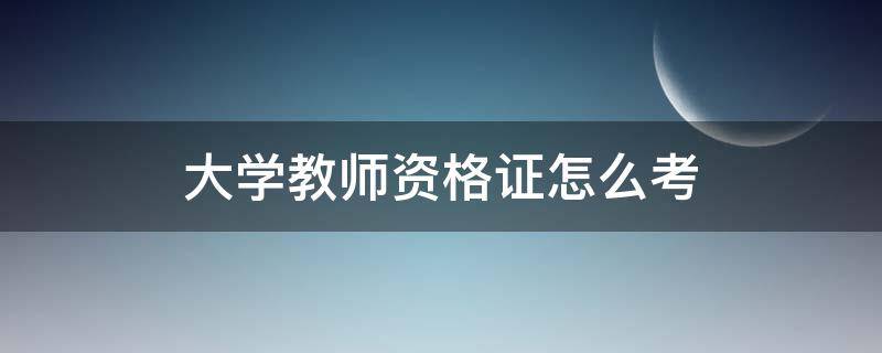 大学教师资格证怎么考 大学教师资格证怎么考试