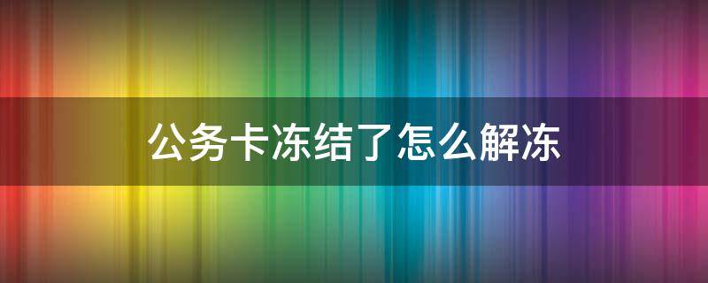 公务卡冻结了怎么解冻 公务卡冻结了怎么办