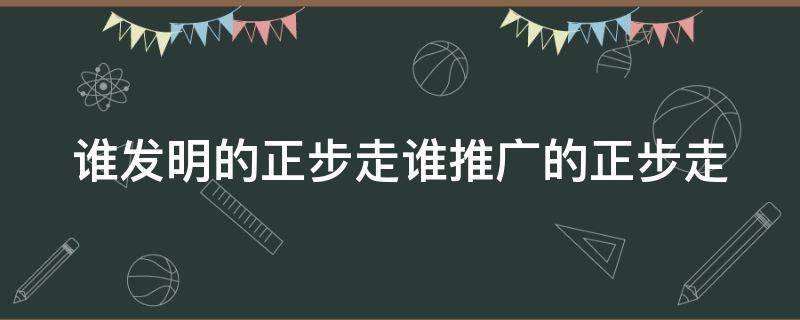 谁发明的正步走谁推广的正步走 正步走是哪个国家发明的