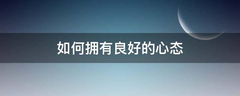 如何拥有良好的心态 如何拥有良好的心态?