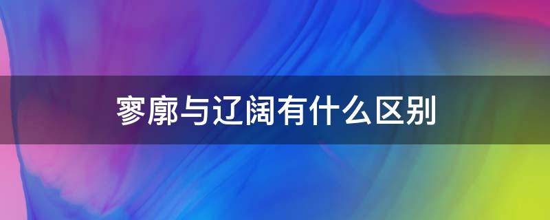 寥廓与辽阔有什么区别（寥廓与辽阔有什么区别仳）