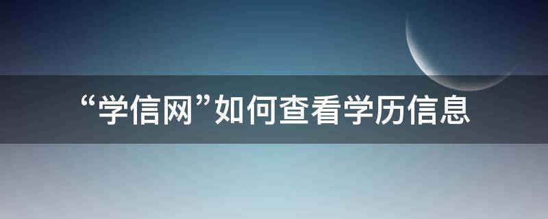 “学信网”如何查看学历信息 如何查学信网的学历