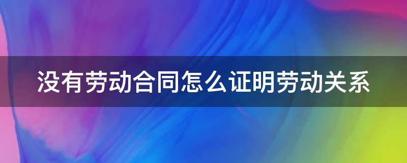 没有劳动合同怎么证明劳动关系 没有劳动合同怎么证明劳动关系劳动者证言怎么弄