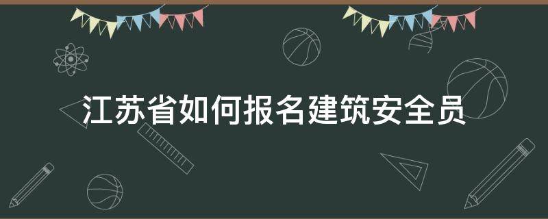 江苏省如何报名建筑安全员 江苏建筑安全员报名条件