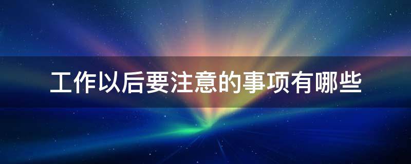 工作以后要注意的事项有哪些（工作后需要注意的事项）