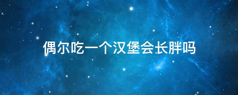 偶尔吃一个汉堡会长胖吗 偶尔吃一个汉堡会长胖吗