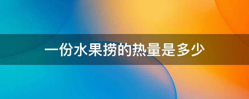 一份水果捞的热量是多少 一份水果捞热量高吗