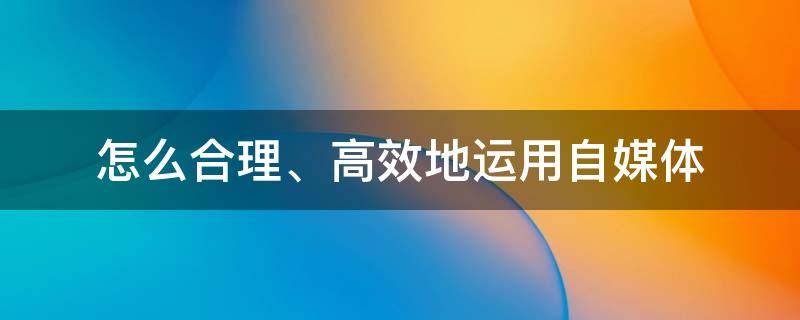 怎么合理、高效地运用自媒体 如何运用自媒体思维