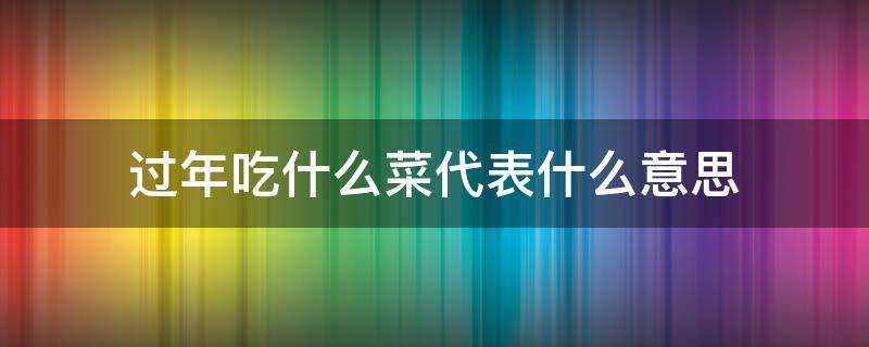 过年吃什么菜代表什么意思 过年吃啥菜寓意好