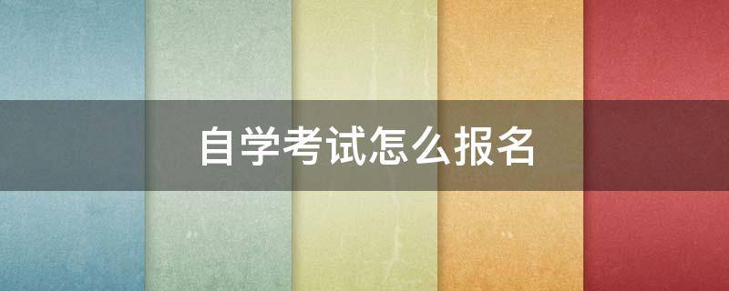 自学考试怎么报名 自学考试怎么报名福建