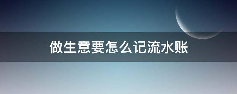 做生意要怎么记流水账 做生意流水账单怎么算