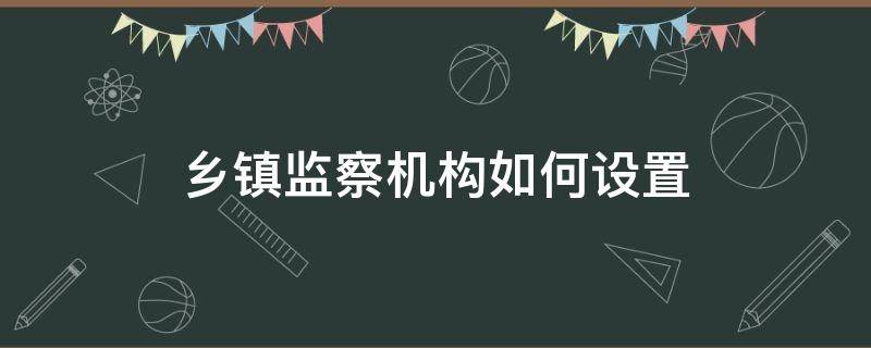 乡镇监察机构如何设置 乡镇监察组职能权限