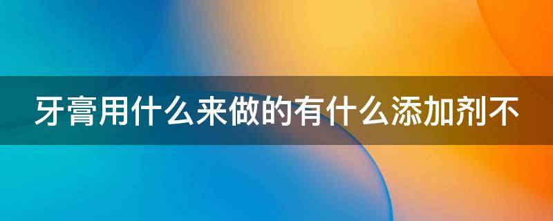 牙膏用什么来做的有什么添加剂不 牙膏用什么来做的有什么添加剂不含氟