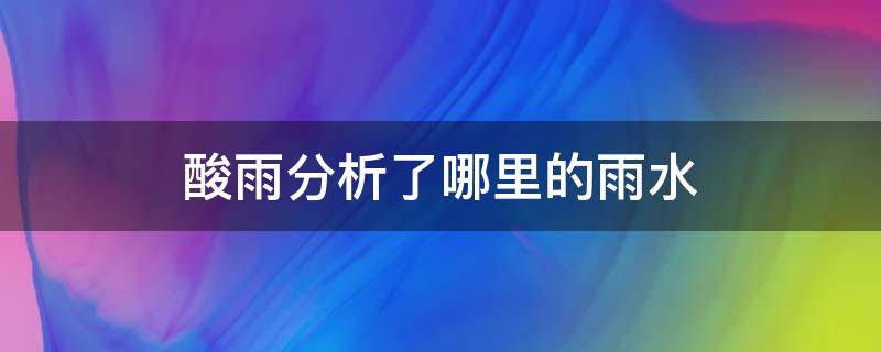 酸雨分析了哪里的雨水（酸雨分析了什么地区）