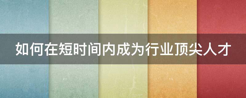 如何在短时间内成为行业顶尖人才 怎样成为顶尖人才