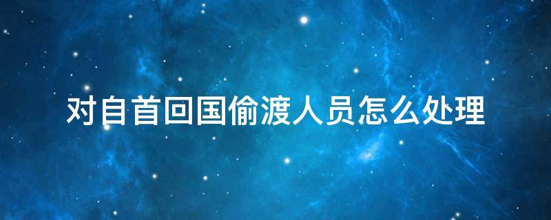 对自首回国偷渡人员怎么处理 偷渡出去自首回国