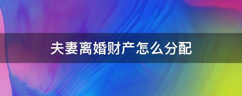 夫妻离婚财产怎么分配（夫妻离婚财产怎么分配最合理）