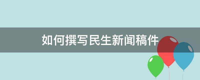 如何撰写民生新闻稿件（民生类新闻稿件怎么写）