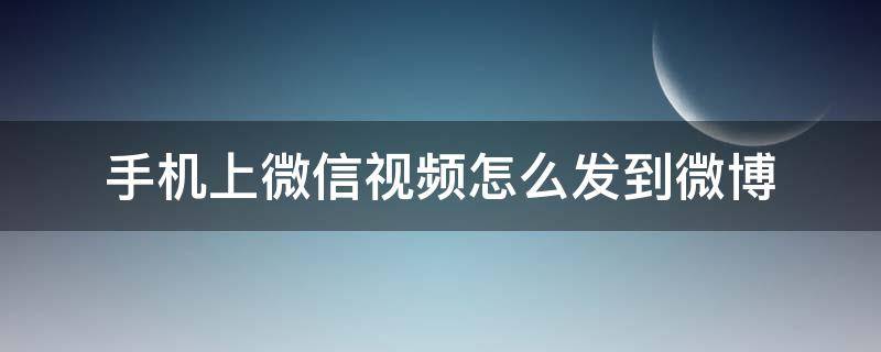 手机上微信视频怎么发到微博（怎么将手机上的视频发到微博上）