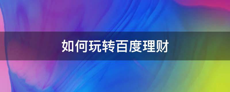 如何玩转百度理财 如何玩转百度理财账号