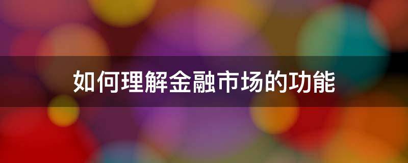 如何理解金融市场的功能（如何理解金融市场的功能与作用）