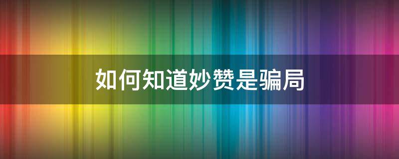 如何知道妙赞是骗局（如何知道妙赞是骗局还是真的）