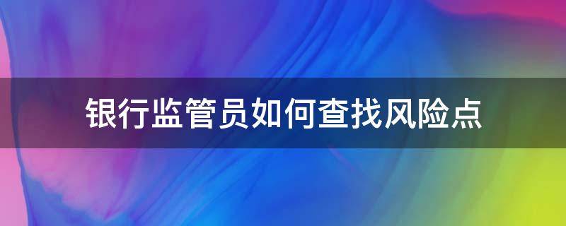 银行监管员如何查找风险点 银行监管员的岗位职责