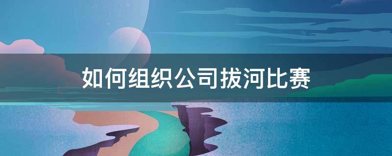 如何组织公司拔河比赛 公司组织拔河比赛方案