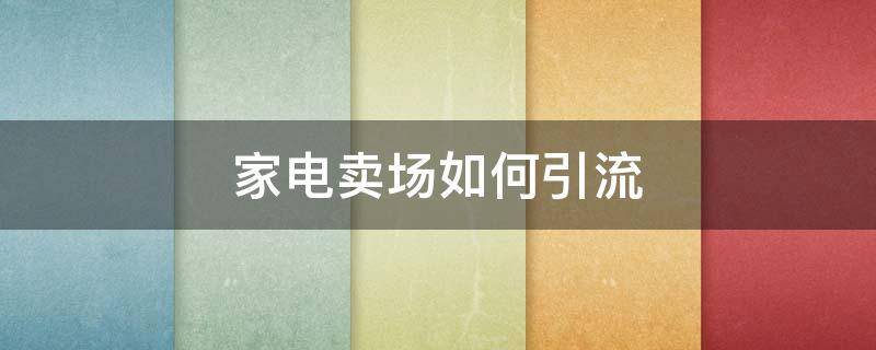 家电卖场如何引流（家电卖场如何引流客户）