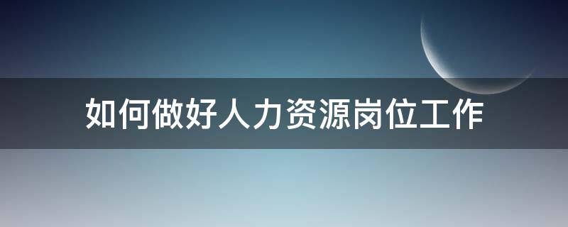 如何做好人力资源岗位工作（如何做好人力资源管理员工作）