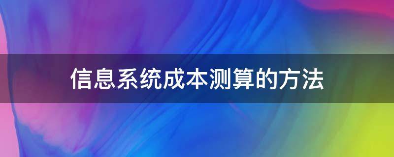 信息系统成本测算的方法 信息系统项目的成本测算重点在于测算