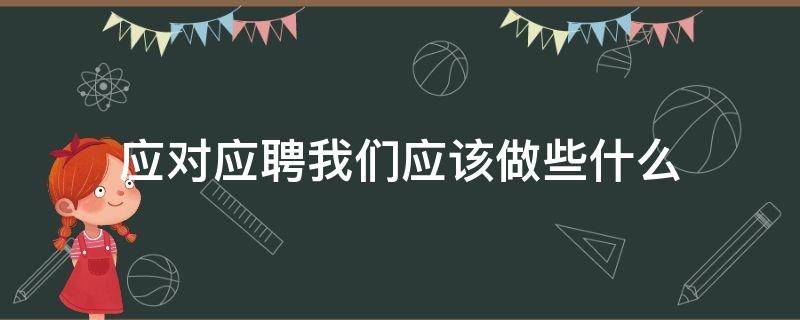 应对应聘我们应该做些什么（应对应聘我们应该做些什么呢）