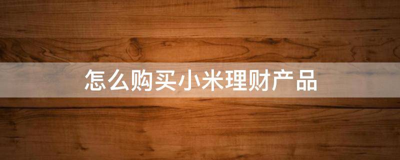 怎么购买小米理财产品 怎么购买小米理财产品呢