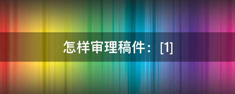 怎样审理稿件：[1] 如何审核稿件