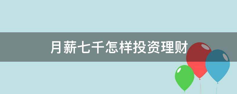 月薪七千怎样投资理财 月薪七千怎样投资理财呢