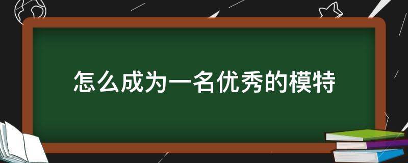 怎么成为一名优秀的模特（怎么成为一名优秀的模特演员）