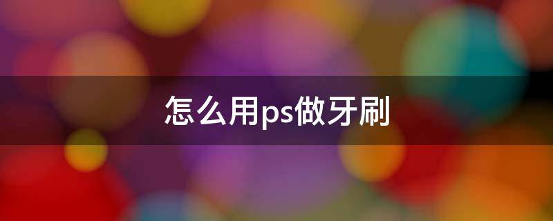 怎么用ps做牙刷（ps怎么制作牙膏）