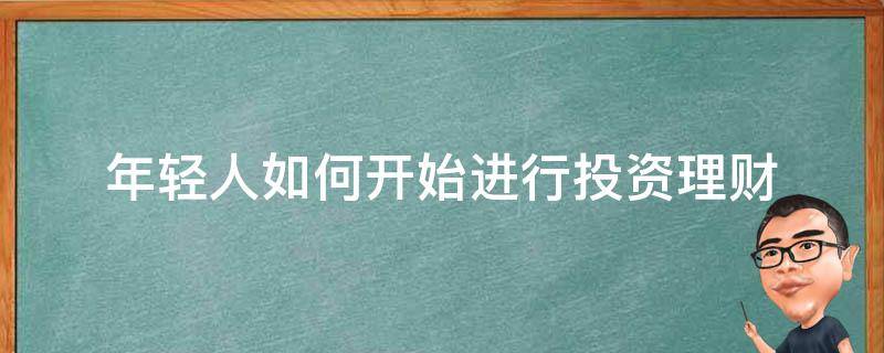 年轻人如何开始进行投资理财 年轻人如何开始进行投资理财工作