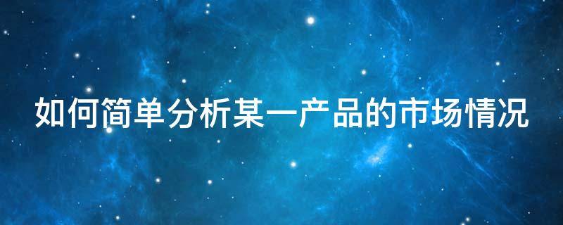 如何简单分析某一产品的市场情况 怎么分析产品市场