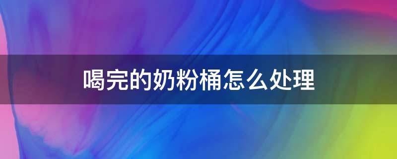 喝完的奶粉桶怎么处理 喝完的奶粉桶怎么处理才不会被造假