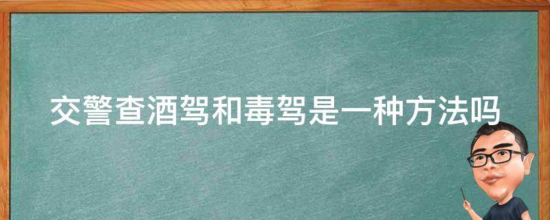 交警查酒驾和毒驾是一种方法吗 交警查酒驾和毒驾是一种方法吗