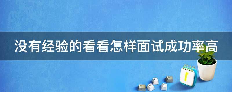 没有经验的看看怎样面试成功率高 怎么面试成功率高