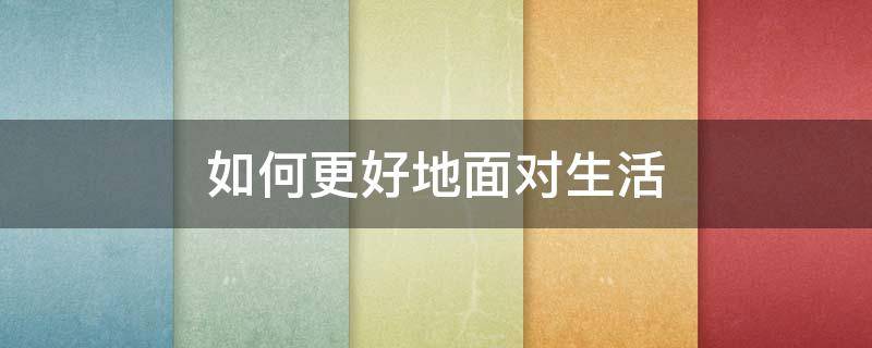 如何更好地面对生活 谈谈应该怎样更好地面对挫折?