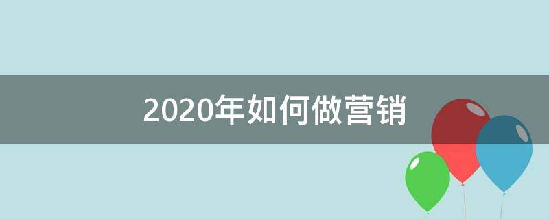 2020年如何做营销（营销怎么做好）