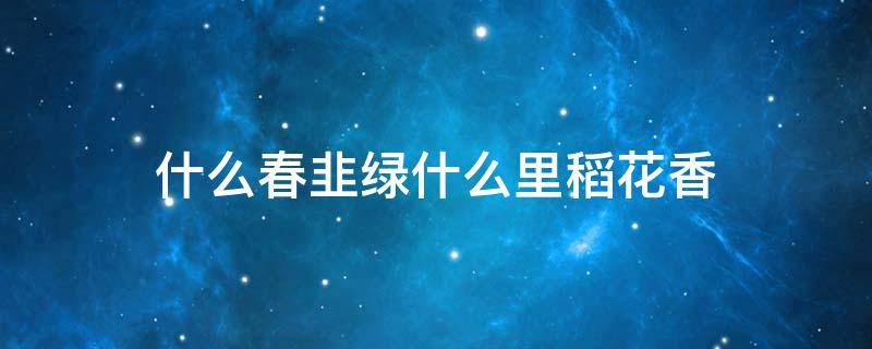 什么春韭绿什么里稻花香 什么春韭绿什么里稻花香四字词语