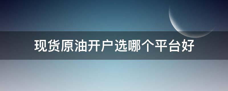 现货原油开户选哪个平台好 现货原油开户选哪个平台好呢