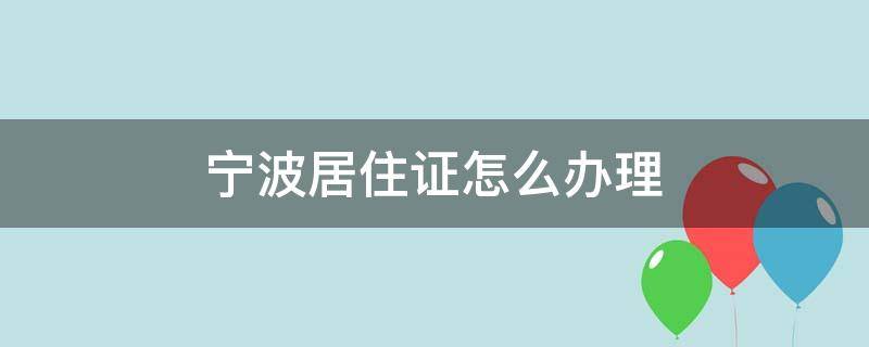 宁波居住证怎么办理 宁波居住证怎么办理?需要什么材料